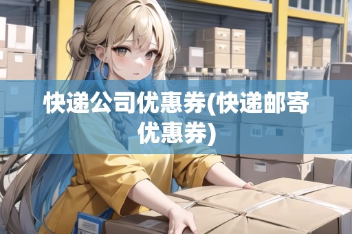 快遞公司優(yōu)惠券(快遞郵寄優(yōu)惠券)