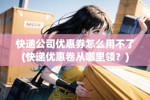 快遞公司優(yōu)惠券怎么用不了(快遞優(yōu)惠卷從哪里領(lǐng)？)