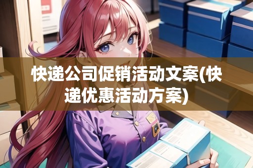 快遞公司促銷活動文案(快遞優(yōu)惠活動方案)