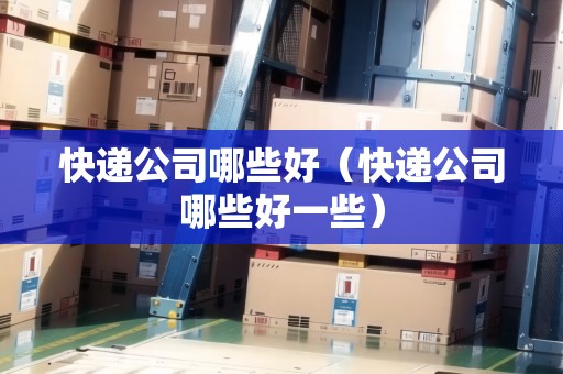 快遞公司哪些好（快遞公司哪些好一些）