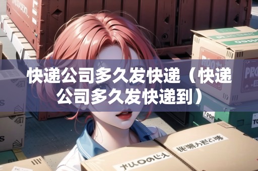 快遞公司多久發(fā)快遞（快遞公司多久發(fā)快遞到）