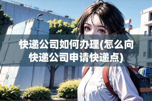 快遞公司如何辦理(怎么向快遞公司申請快遞點)