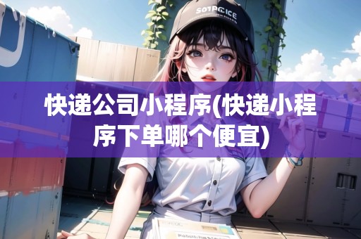 快遞公司小程序(快遞小程序下單哪個便宜)