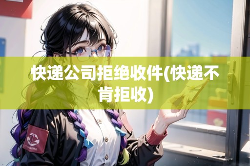 快遞公司拒絕收件(快遞不肯拒收)