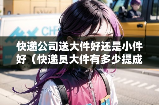快遞公司送大件好還是小件好（快遞員大件有多少提成）