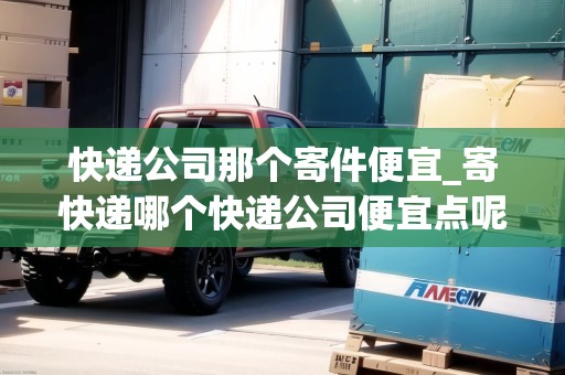 快遞公司那個(gè)寄件便宜_寄快遞哪個(gè)快遞公司便宜點(diǎn)呢_快遞集結(jié)地 快遞公司那個(gè)寄件便宜_寄快遞哪個(gè)快遞公司便宜點(diǎn)呢_快遞集結(jié)地