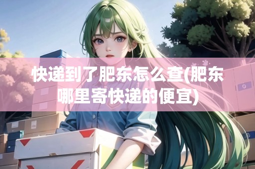 快遞到了肥東怎么查(肥東哪里寄快遞的便宜)
