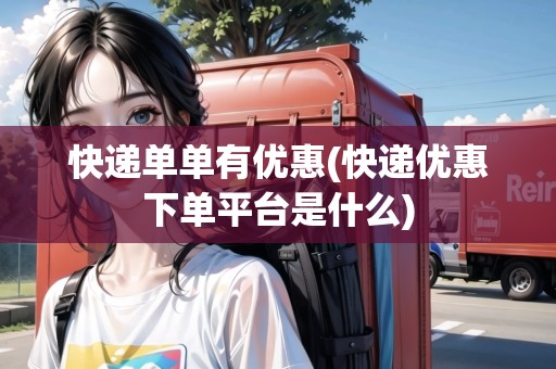快遞單單有優(yōu)惠(快遞優(yōu)惠下單平臺(tái)是什么)