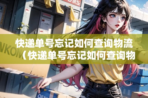 快遞單號(hào)忘記如何查詢(xún)物流（快遞單號(hào)忘記如何查詢(xún)物流信息）