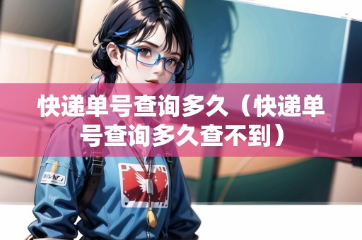 快遞單號(hào)查詢多久（快遞單號(hào)查詢多久查不到）