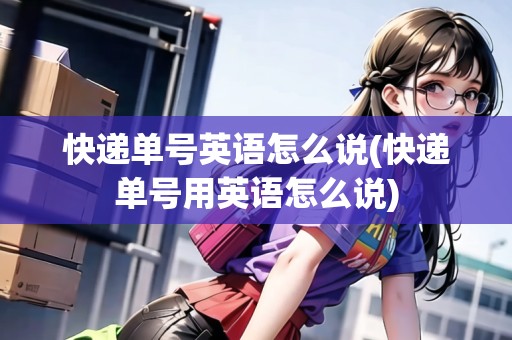 快遞單號英語怎么說(快遞單號用英語怎么說)
