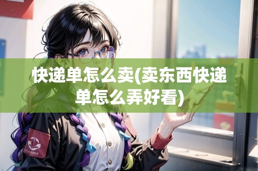 快遞單怎么賣(mài)(賣(mài)東西快遞單怎么弄好看)