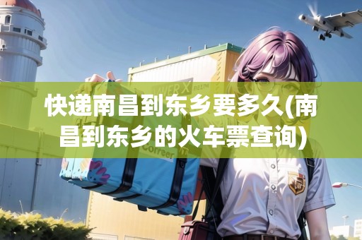 快遞南昌到東鄉(xiāng)要多久(南昌到東鄉(xiāng)的火車票查詢)