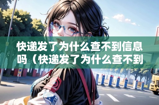 快遞發(fā)了為什么查不到信息嗎（快遞發(fā)了為什么查不到信息嗎怎么回事）