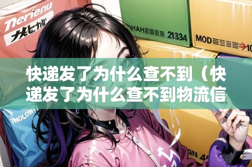 快遞發(fā)了為什么查不到（快遞發(fā)了為什么查不到物流信息）