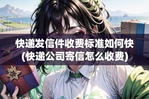 快遞發(fā)信件收費標(biāo)準(zhǔn)如何快(快遞公司寄信怎么收費)