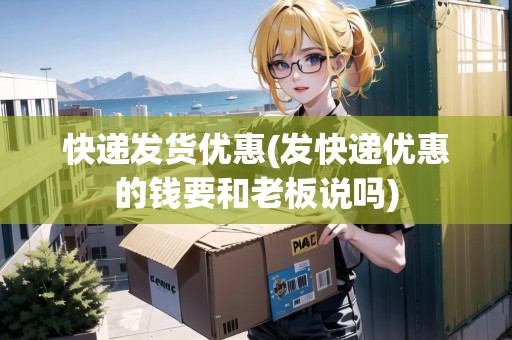 快遞發(fā)貨優(yōu)惠(發(fā)快遞優(yōu)惠的錢要和老板說嗎)