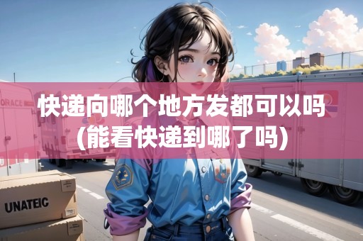 快遞向哪個地方發(fā)都可以嗎(能看快遞到哪了嗎)