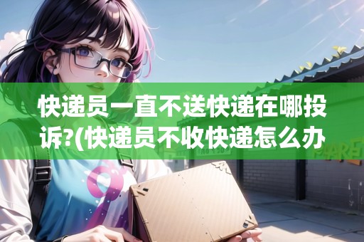 快遞員一直不送快遞在哪投訴?(快遞員不收快遞怎么辦呢) 快遞員一直不送快遞在哪投訴?(快遞員不收快遞怎么辦呢)