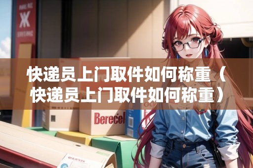 快遞員上門取件如何稱重(快遞員上門取件如何稱重) 快遞員上門取件如何稱重(快遞員上門取件如何稱重)