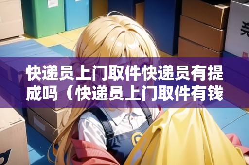 快遞員上門取件快遞員有提成嗎(快遞員上門取件有錢拿嗎) 快遞員上門取件快遞員有提成嗎(快遞員上門取件有錢拿嗎)