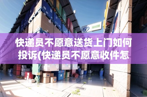 快遞員不愿意送貨上門如何投訴(快遞員不愿意收件怎么投訴)