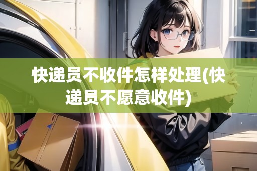快遞員不收件怎樣處理(快遞員不愿意收件) 快遞員不收件怎樣處理(快遞員不愿意收件)