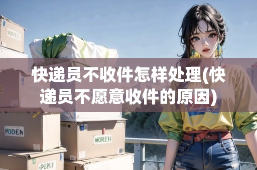 快遞員不收件怎樣處理(快遞員不愿意收件的原因) 快遞員不收件怎樣處理(快遞員不愿意收件的原因)