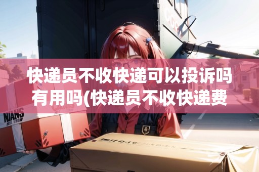 快遞員不收快遞可以投訴嗎有用嗎(快遞員不收快遞費(fèi)怎么投訴)