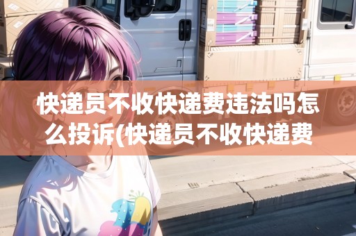 快遞員不收快遞費違法嗎怎么投訴(快遞員不收快遞費違法嗎)
