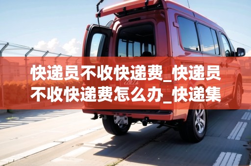 快遞員不收快遞費(fèi)_快遞員不收快遞費(fèi)怎么辦_快遞集結(jié)地 快遞員不收快遞費(fèi)_快遞員不收快遞費(fèi)怎么辦_快遞集結(jié)地