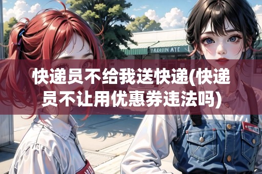 快遞員不給我送快遞(快遞員不讓用優(yōu)惠券違法嗎)