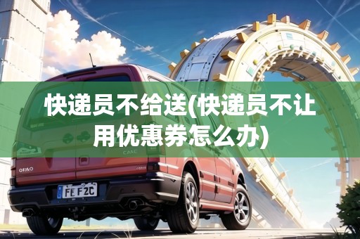 快遞員不給送(快遞員不讓用優(yōu)惠券怎么辦)