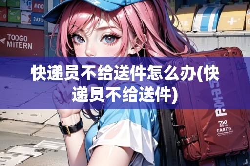 快遞員不給送件怎么辦(快遞員不給送件)