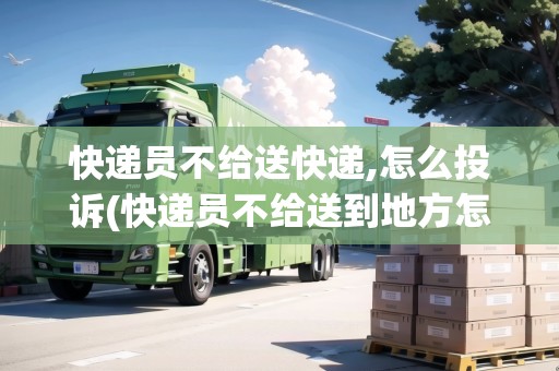 快遞員不給送快遞,怎么投訴(快遞員不給送到地方怎么投訴他)