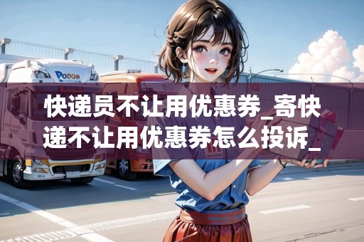 快遞員不讓用優(yōu)惠券_寄快遞不讓用優(yōu)惠券怎么投訴_快遞集結(jié)地