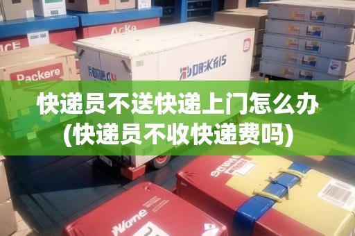 快遞員不送快遞上門怎么辦(快遞員不收快遞費嗎)