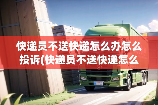 快遞員不送快遞怎么辦怎么投訴(快遞員不送快遞怎么辦)