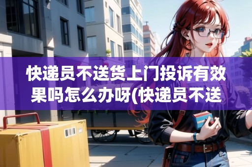 快遞員不送貨上門投訴有效果嗎怎么辦呀(快遞員不送貨上門) 快遞員不送貨上門投訴有效果嗎怎么辦呀(快遞員不送貨上門)