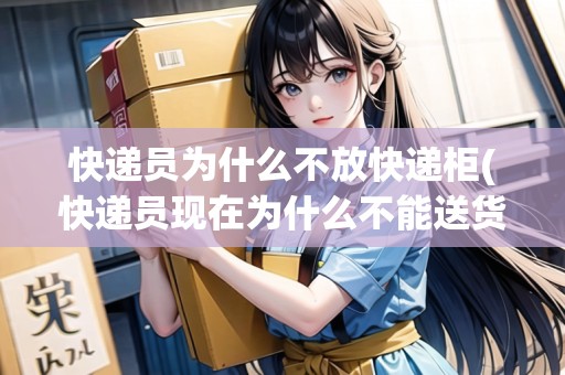 快遞員為什么不放快遞柜(快遞員現(xiàn)在為什么不能送貨上門？)