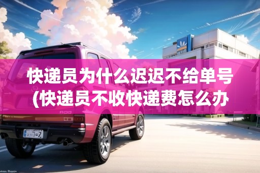 快遞員為什么遲遲不給單號(快遞員不收快遞費怎么辦)