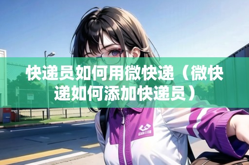 快遞員如何用微快遞（微快遞如何添加快遞員）