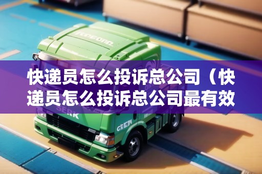 快遞員怎么投訴總公司（快遞員怎么投訴總公司最有效）