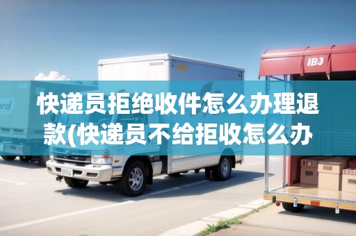 快遞員拒絕收件怎么辦理退款(快遞員不給拒收怎么辦理) 快遞員拒絕收件怎么辦理退款(快遞員不給拒收怎么辦理)