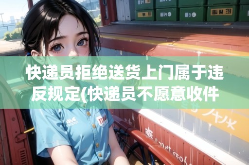 快遞員拒絕送貨上門屬于違反規(guī)定(快遞員不愿意收件怎么拒收)