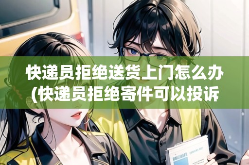 快遞員拒絕送貨上門怎么辦(快遞員拒絕寄件可以投訴嗎)