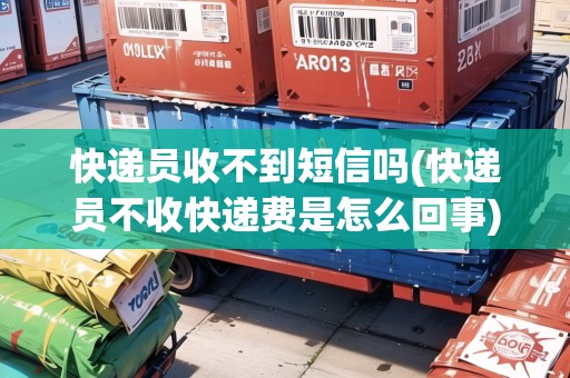 快遞員收不到短信嗎(快遞員不收快遞費是怎么回事) 快遞員收不到短信嗎(快遞員不收快遞費是怎么回事)