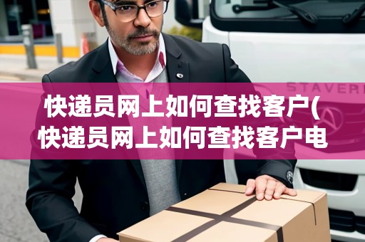 快遞員網(wǎng)上如何查找客戶(快遞員網(wǎng)上如何查找客戶電話)
