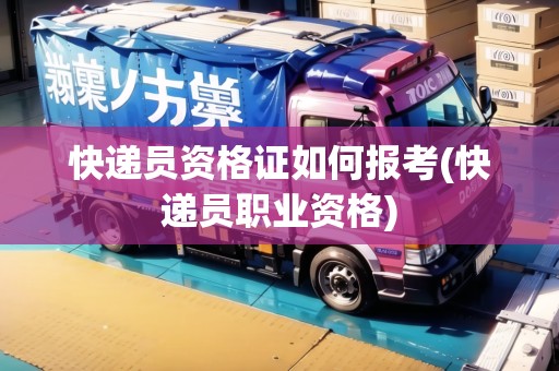 快遞員資格證如何報考(快遞員職業(yè)資格)