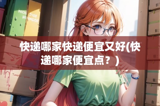快遞哪家快遞便宜又好(快遞哪家便宜點(diǎn)？)